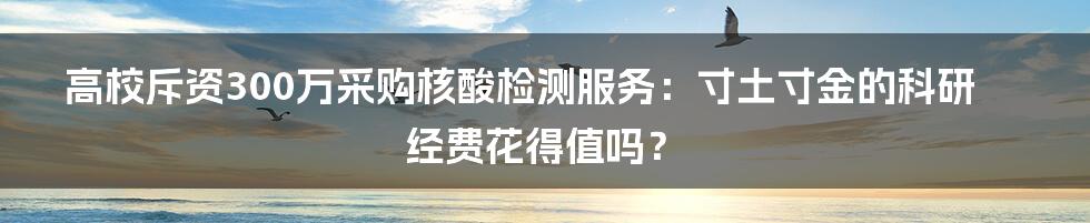 高校斥资300万采购核酸检测服务：寸土寸金的科研经费花得值吗？