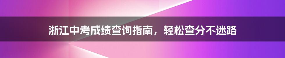 浙江中考成绩查询指南，轻松查分不迷路