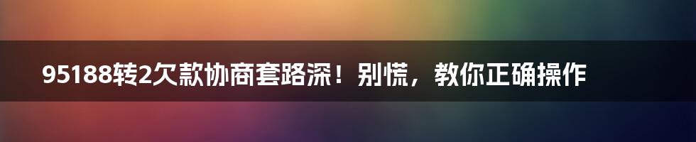 95188转2欠款协商套路深！别慌，教你正确操作