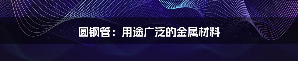 圆钢管：用途广泛的金属材料