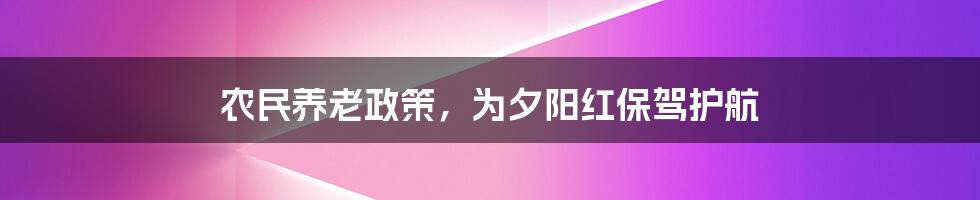 农民养老政策，为夕阳红保驾护航