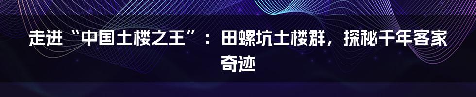 走进“中国土楼之王”：田螺坑土楼群，探秘千年客家奇迹