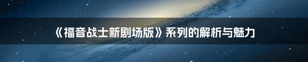 《福音战士新剧场版》系列的解析与魅力