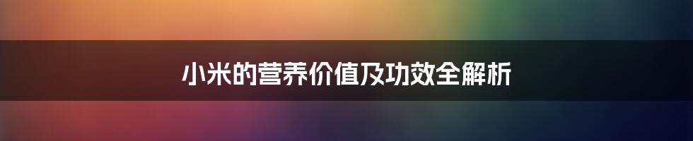 小米的营养价值及功效全解析