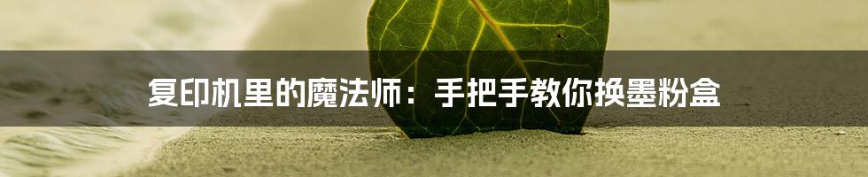 复印机里的魔法师：手把手教你换墨粉盒