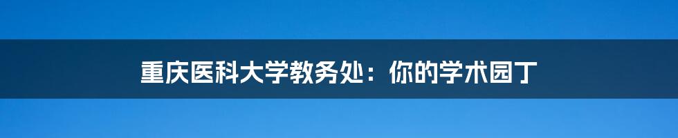 重庆医科大学教务处：你的学术园丁