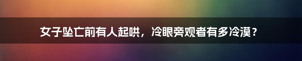 女子坠亡前有人起哄，冷眼旁观者有多冷漠？