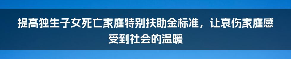 提高独生子女死亡家庭特别扶助金标准，让哀伤家庭感受到社会的温暖