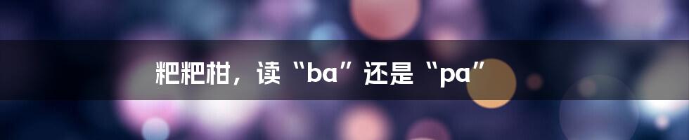 粑粑柑，读“ba”还是“pa”