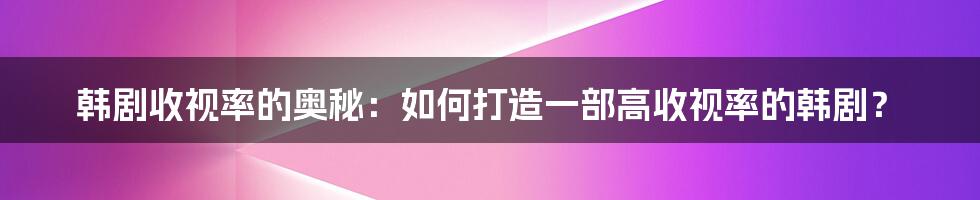 韩剧收视率的奥秘：如何打造一部高收视率的韩剧？