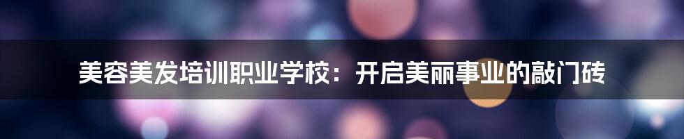 美容美发培训职业学校：开启美丽事业的敲门砖