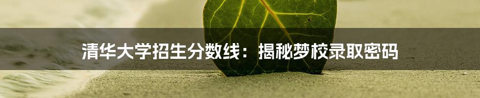 清华大学招生分数线：揭秘梦校录取密码