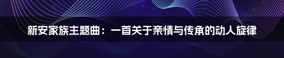 新安家族主题曲：一首关于亲情与传承的动人旋律