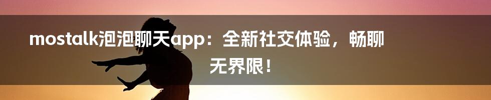 mostalk泡泡聊天app：全新社交体验，畅聊无界限！