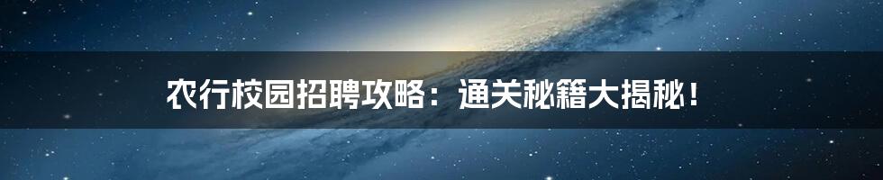 农行校园招聘攻略：通关秘籍大揭秘！