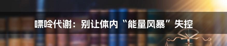 嘌呤代谢：别让体内“能量风暴”失控