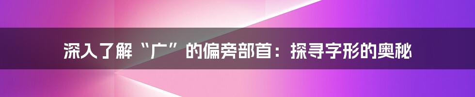 深入了解“广”的偏旁部首：探寻字形的奥秘