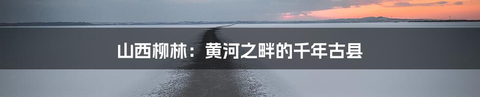 山西柳林：黄河之畔的千年古县