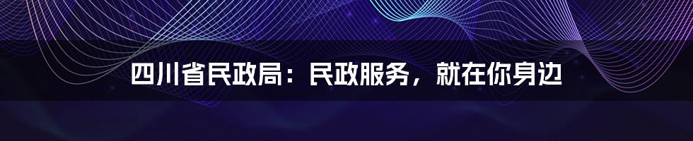 四川省民政局：民政服务，就在你身边