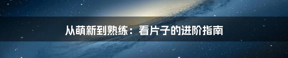 从萌新到熟练：看片子的进阶指南