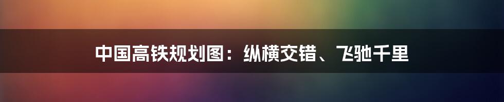 中国高铁规划图：纵横交错、飞驰千里