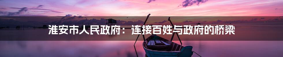 淮安市人民政府：连接百姓与政府的桥梁