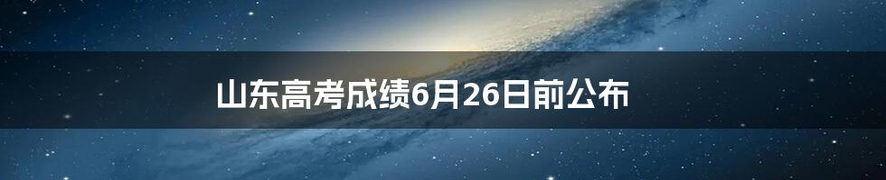 山东高考成绩6月26日前公布