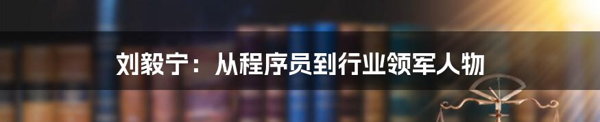 刘毅宁：从程序员到行业领军人物