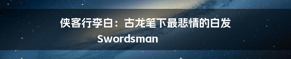 侠客行李白：古龙笔下最悲情的白发 Swordsman