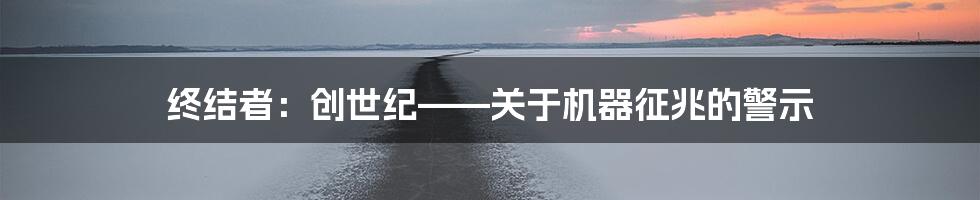 终结者：创世纪——关于机器征兆的警示