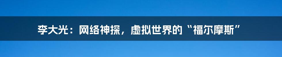 李大光：网络神探，虚拟世界的“福尔摩斯”