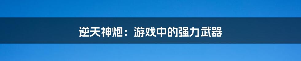 逆天神炮：游戏中的强力武器