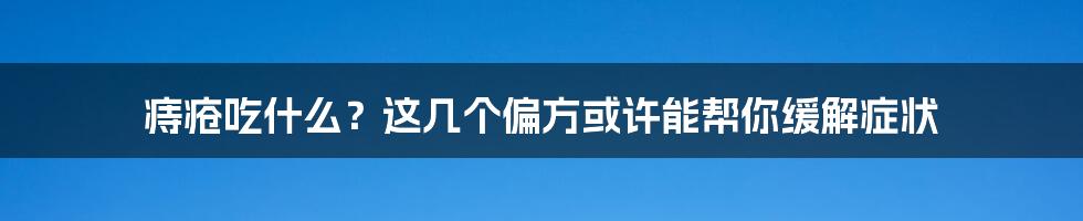 痔疮吃什么？这几个偏方或许能帮你缓解症状