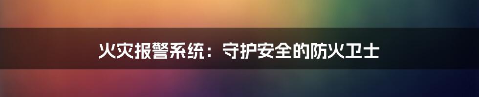 火灾报警系统：守护安全的防火卫士