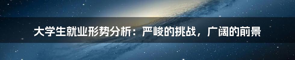 大学生就业形势分析：严峻的挑战，广阔的前景