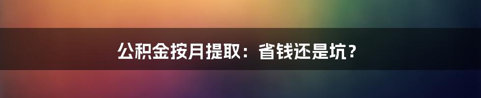 公积金按月提取：省钱还是坑？