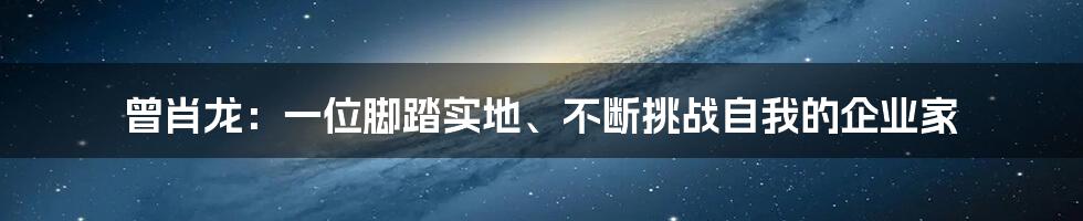 曾肖龙：一位脚踏实地、不断挑战自我的企业家