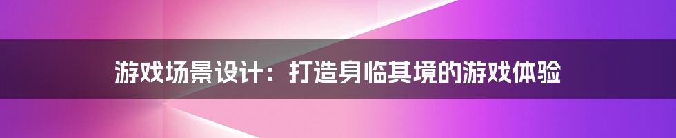 游戏场景设计：打造身临其境的游戏体验