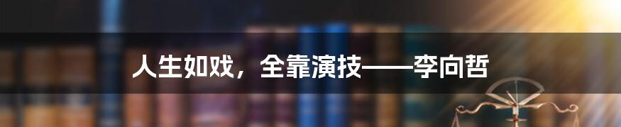 人生如戏，全靠演技——李向哲