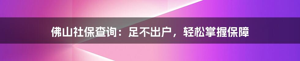 佛山社保查询：足不出户，轻松掌握保障