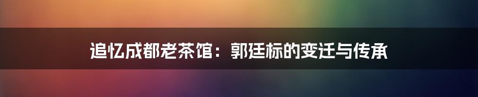 追忆成都老茶馆：郭廷标的变迁与传承