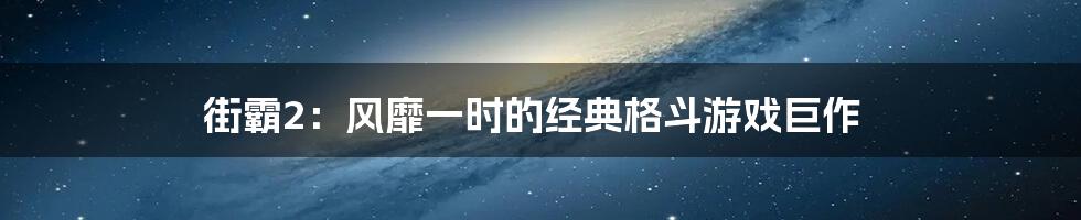 街霸2：风靡一时的经典格斗游戏巨作