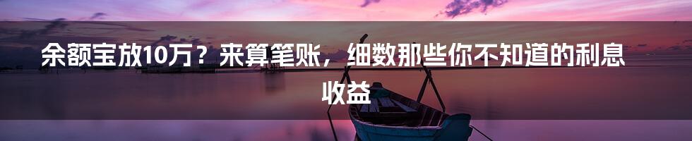 余额宝放10万？来算笔账，细数那些你不知道的利息收益