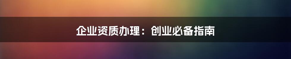 企业资质办理：创业必备指南