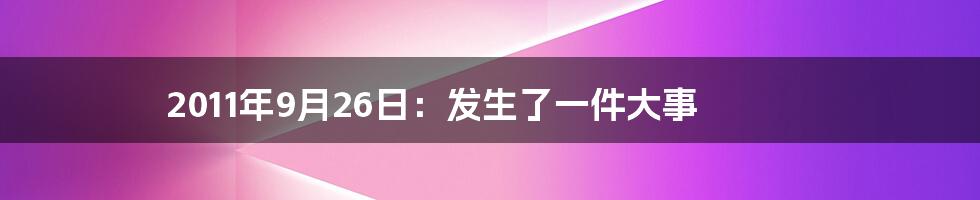 2011年9月26日：发生了一件大事