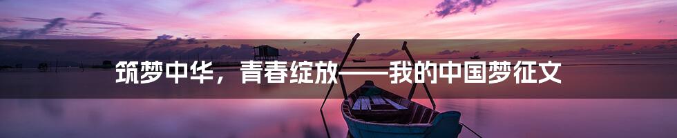 筑梦中华，青春绽放——我的中国梦征文