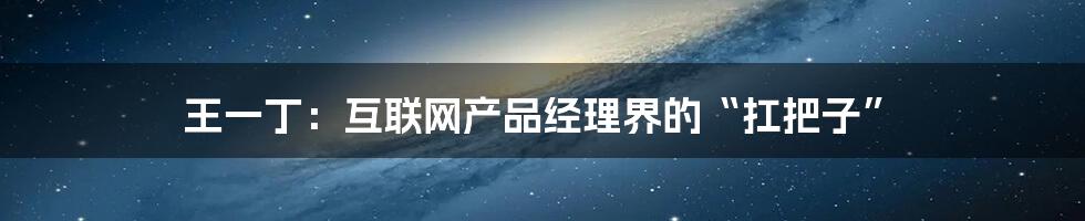 王一丁：互联网产品经理界的“扛把子”