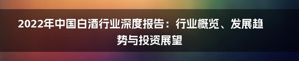 2022年中国白酒行业深度报告：行业概览、发展趋势与投资展望