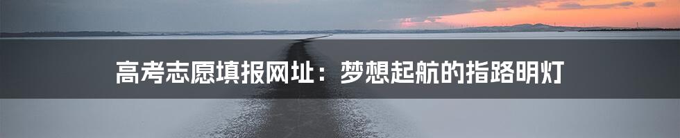 高考志愿填报网址：梦想起航的指路明灯