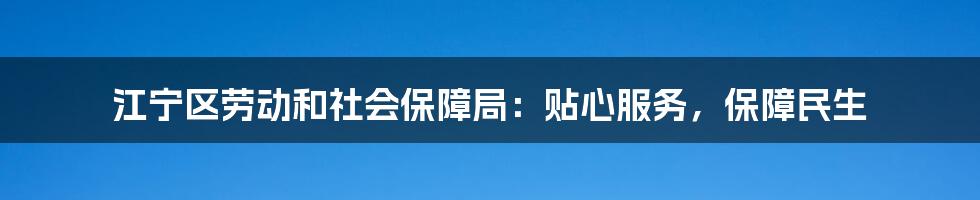 江宁区劳动和社会保障局：贴心服务，保障民生